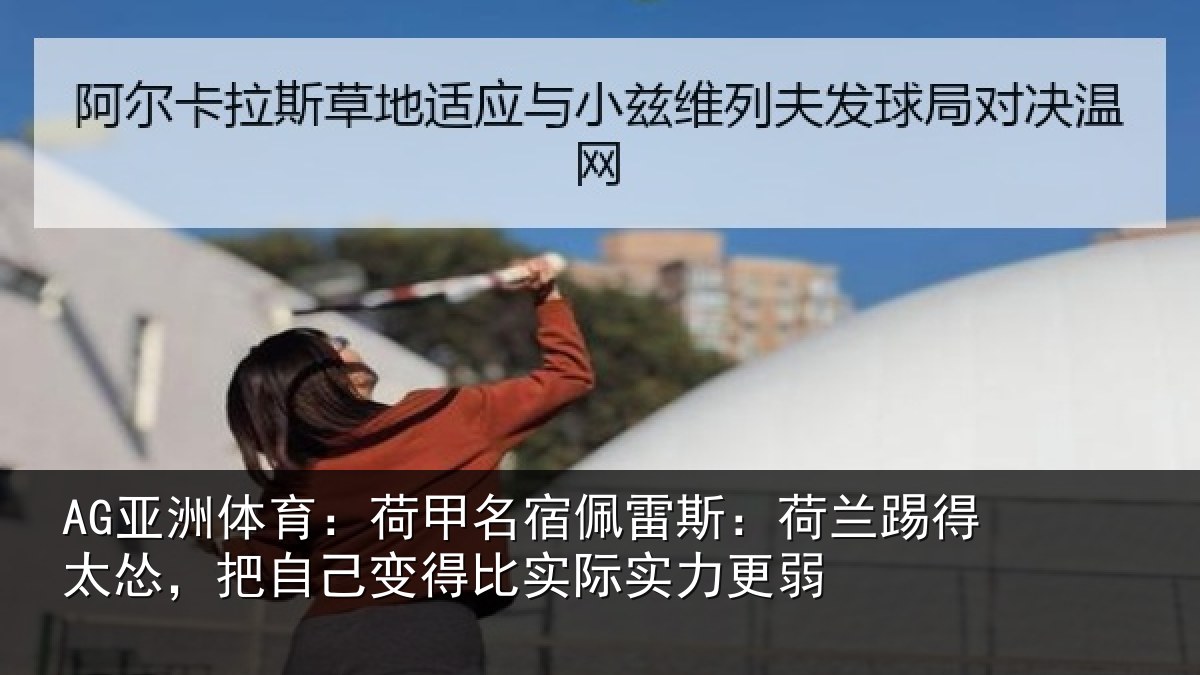 AG亚洲体育：荷甲名宿佩雷斯：荷兰踢得太怂，把自己变得比实际实力更弱