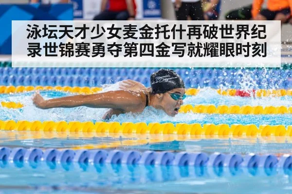 泳坛天才少女麦金托什再破世界纪录世锦赛勇夺第四金写就耀眼时刻