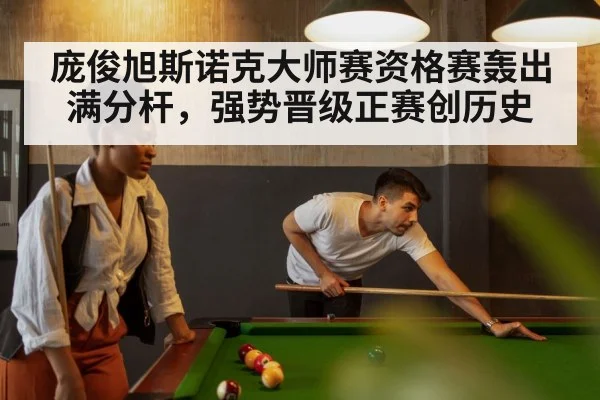 庞俊旭斯诺克大师赛资格赛轰出满分杆，强势晋级正赛创历史