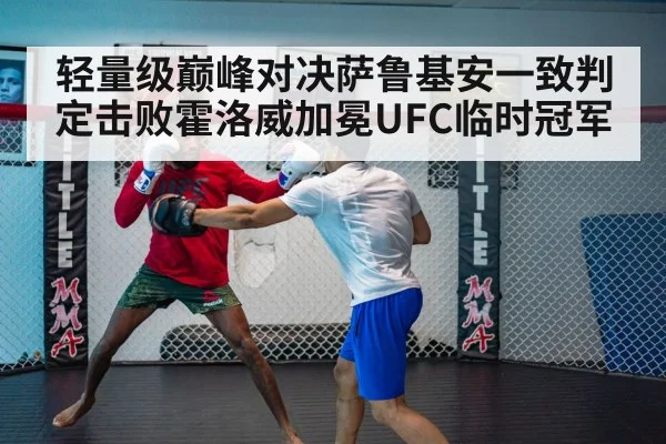 轻量级巅峰对决萨鲁基安一致判定击败霍洛威加冕UFC临时冠军