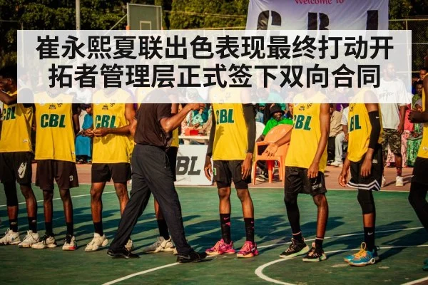 崔永熙夏联出色表现最终打动开拓者管理层正式签下双向合同