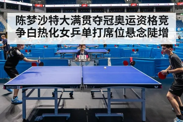 陈梦沙特大满贯夺冠奥运资格竞争白热化女乒单打席位悬念陡增