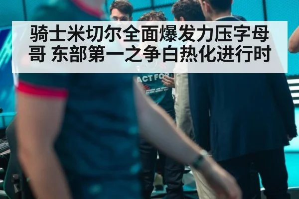 骑士米切尔全面爆发力压字母哥 东部第一之争白热化进行时