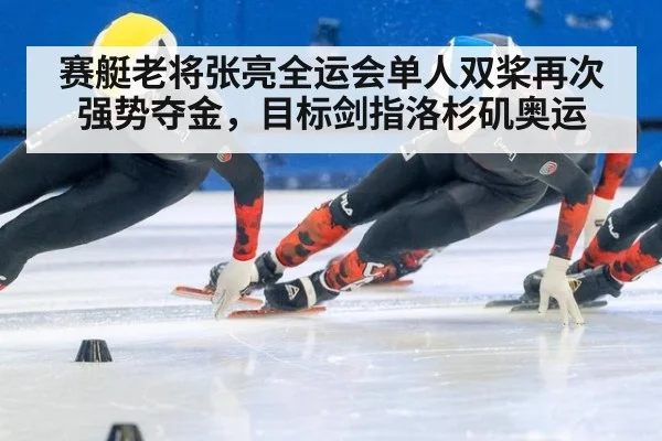赛艇老将张亮全运会单人双桨再次强势夺金,目标剑指洛杉矶奥运